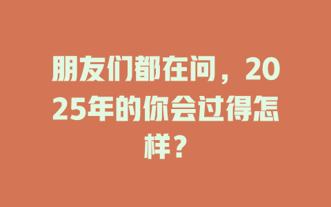 朋友们都在问，2025年的你会过得怎样？ 一