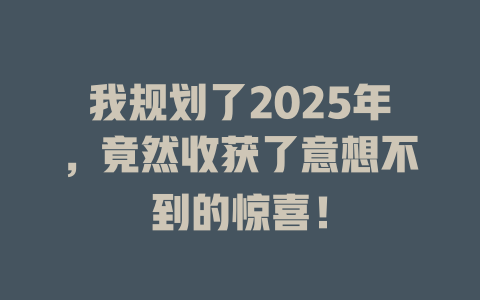 我规划了2025年，竟然收获了意想不到的惊喜！ 一
