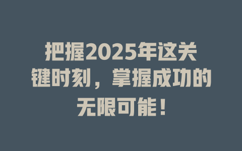 把握2025年这关键时刻，掌握成功的无限可能！ 一