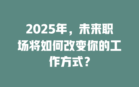 2025年，未来职场将如何改变你的工作方式？ 一