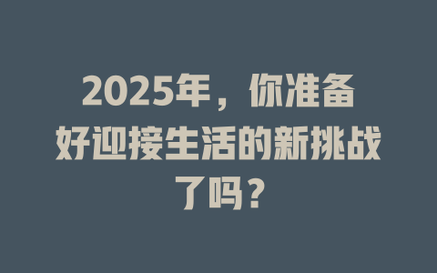 2025年，你准备好迎接生活的新挑战了吗？ 一
