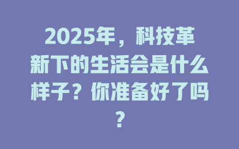 2025年，科技革新下的生活会是什么样子？你准备好了吗？ 一