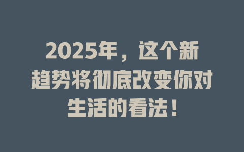 2025年，这个新趋势将彻底改变你对生活的看法！ 一