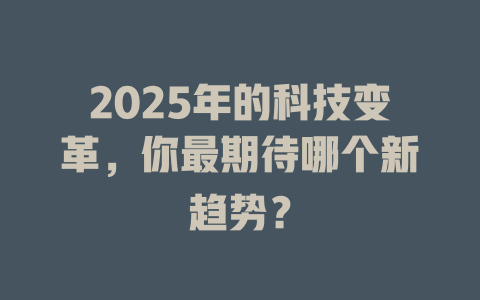 2025年的科技变革，你最期待哪个新趋势？ 一