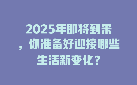 2025年即将到来，你准备好迎接哪些生活新变化？ 一