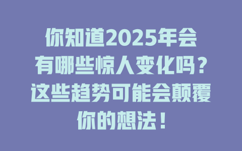 你知道2025年会有哪些惊人变化吗？这些趋势可能会颠覆你的想法！ 一
