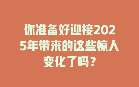 你准备好迎接2025年带来的这些惊人变化了吗？ 一
