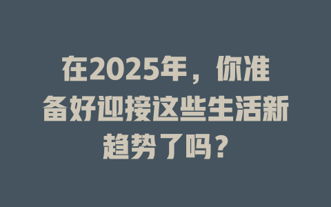 在2025年，你准备好迎接这些生活新趋势了吗？ 一