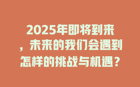 2025年即将到来，未来的我们会遇到怎样的挑战与机遇？ 一