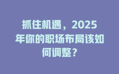 抓住机遇，2025年你的职场布局该如何调整？ 一