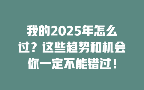 我的2025年怎么过？这些趋势和机会你一定不能错过！ 一