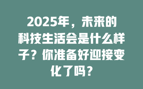 2025年，未来的科技生活会是什么样子？你准备好迎接变化了吗？ 一