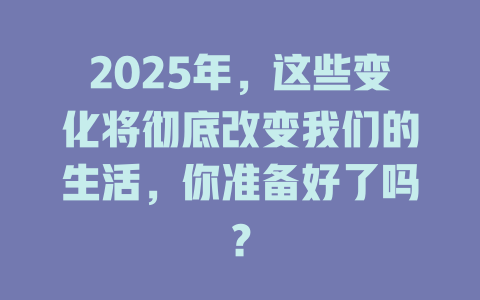 2025年，这些变化将彻底改变我们的生活，你准备好了吗？ 一