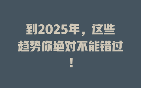 到2025年，这些趋势你绝对不能错过！ 一