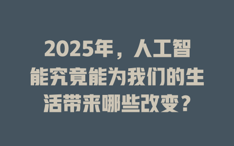 2025年，人工智能究竟能为我们的生活带来哪些改变？ 一