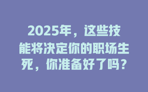 2025年，这些技能将决定你的职场生死，你准备好了吗？ 一