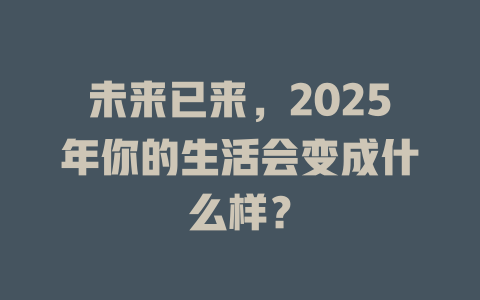 未来已来，2025年你的生活会变成什么样？ 一