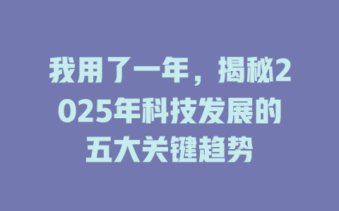 我用了一年，揭秘2025年科技发展的五大关键趋势 一