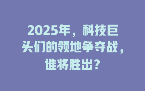 2025年，科技巨头们的领地争夺战，谁将胜出？ 一
