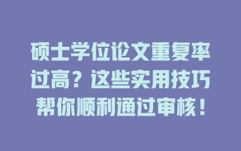 硕士学位论文重复率过高？这些实用技巧帮你顺利通过审核！ 一
