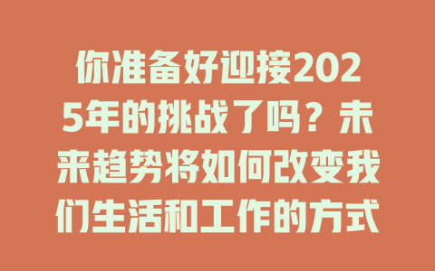 你准备好迎接2025年的挑战了吗？未来趋势将如何改变我们生活和工作的方式！ 一