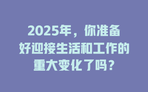 2025年，你准备好迎接生活和工作的重大变化了吗？ 一