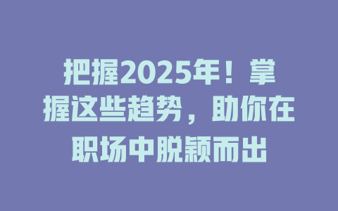 把握2025年！掌握这些趋势，助你在职场中脱颖而出 一