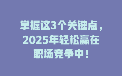 掌握这3个关键点，2025年轻松赢在职场竞争中！ 一