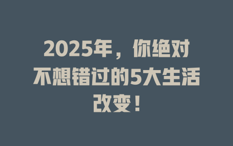 2025年，你绝对不想错过的5大生活改变！ 一