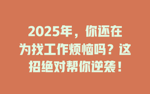 2025年，你还在为找工作烦恼吗？这招绝对帮你逆袭！ 一