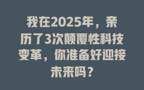 我在2025年，亲历了3次颠覆性科技变革，你准备好迎接未来吗？ 一
