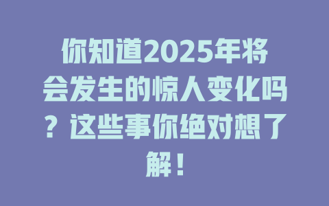 你知道2025年将会发生的惊人变化吗？这些事你绝对想了解！ 一