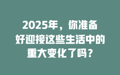 2025年，你准备好迎接这些生活中的重大变化了吗？ 一