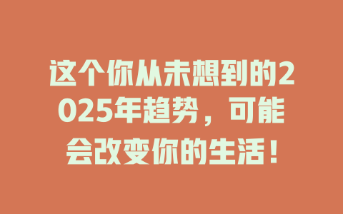 这个你从未想到的2025年趋势，可能会改变你的生活！ 一