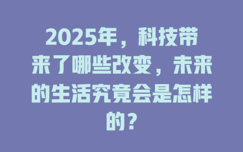 2025年，科技带来了哪些改变，未来的生活究竟会是怎样的？ 一