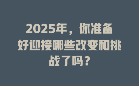 2025年,你准备好迎接哪些改变和挑战了吗? 一