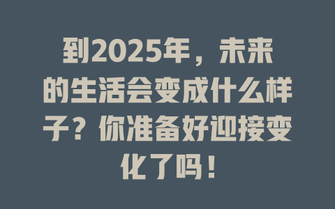 到2025年，未来的生活会变成什么样子？你准备好迎接变化了吗！ 一