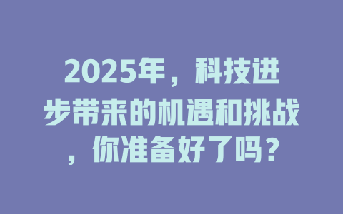 2025年,科技进步带来的机遇和挑战,你准备好了吗? 一