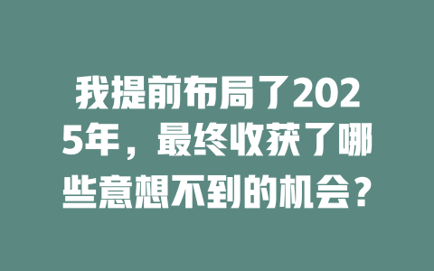 我提前布局了2025年，最终收获了哪些意想不到的机会？ 一