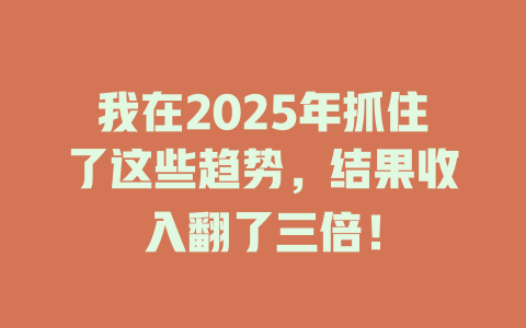 我在2025年抓住了这些趋势，结果收入翻了三倍！ 一