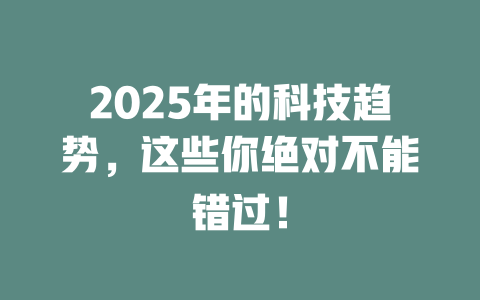 2025年的科技趋势，这些你绝对不能错过！ 一
