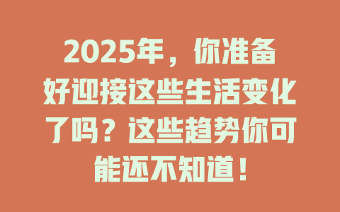 2025年，你准备好迎接这些生活变化了吗？这些趋势你可能还不知道！ 一