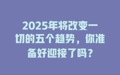 2025年将改变一切的五个趋势，你准备好迎接了吗？ 一