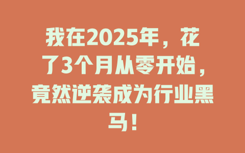 我在2025年，花了3个月从零开始，竟然逆袭成为行业黑马！ 一