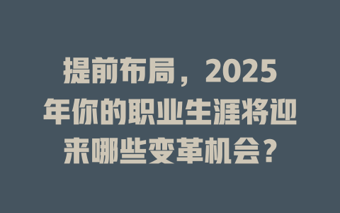 提前布局，2025年你的职业生涯将迎来哪些变革机会？ 一