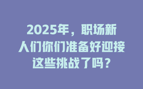 2025年，职场新人们你们准备好迎接这些挑战了吗？ 一