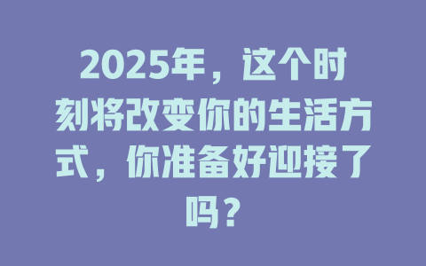 2025年，这个时刻将改变你的生活方式，你准备好迎接了吗？ 一