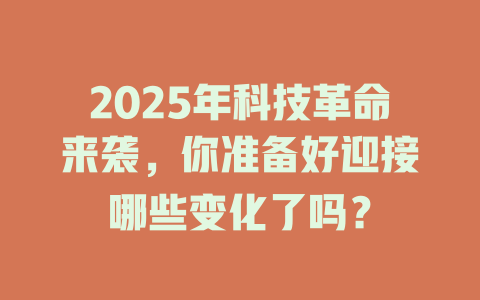 2025年科技革命来袭，你准备好迎接哪些变化了吗？ 一