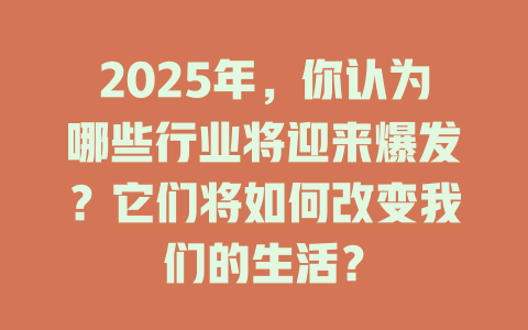 2025年，你认为哪些行业将迎来爆发？它们将如何改变我们的生活？ 一