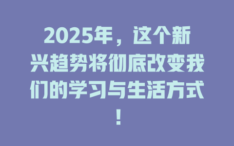 2025年，这个新兴趋势将彻底改变我们的学习与生活方式！ 一